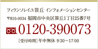 フィランソレイユ笹丘 インフォメーションセンター 〒810-0034 福岡市中央区笹丘1丁目25番7号 TEL0120-390073 ［受付時間］年中無休 9：30～17：00