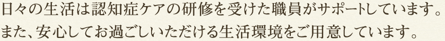 日々の生活は「認知症ケア専門士」職員がサポートしています。また、安心してお過ごしいただける生活環境をご用意しています。