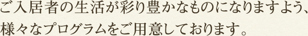 ご入居者の生活が彩り豊かなものになりますよう、様々なプログラムをご用意しております。