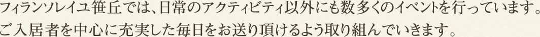 フィランソレイユ笹丘では、日常のアクティビティ以外にも数多くのイベントを行っています。ご入居者を中心に充実した毎日をお送り頂けるよう取り組んでいきます。