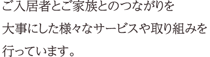 ご入居者とご家族とのつながりを大事にした様々なサービスや取り組みを行っています。