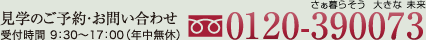 見学のご予約・お問い合わせ フリーダイヤル0120-390073　受付時間9：30～17：00年中無休